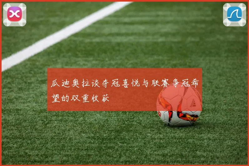 瓜迪奥拉谈夺冠喜悦与联赛争冠希望的双重收获