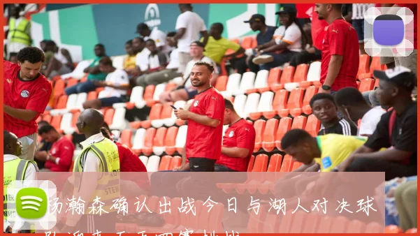 杨瀚森确认出战今日与湖人对决球队迎来五天四赛挑战