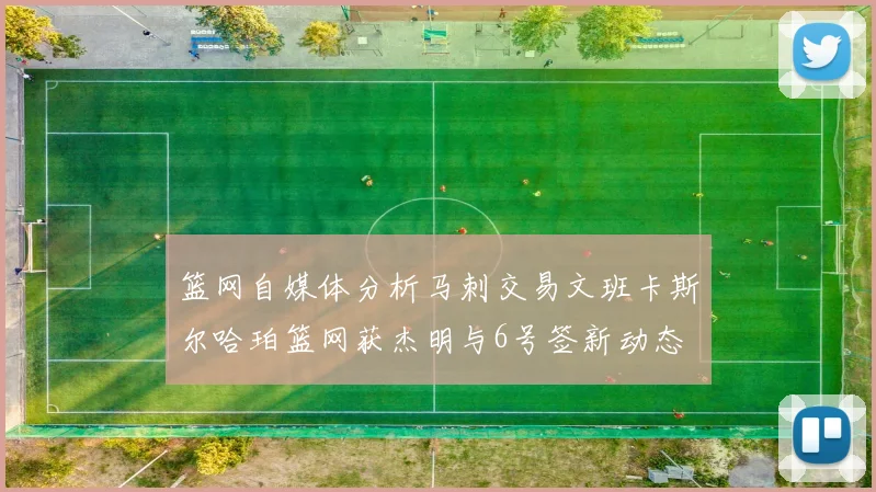 篮网自媒体分析马刺交易文班卡斯尔哈珀篮网获杰明与6号签新动态