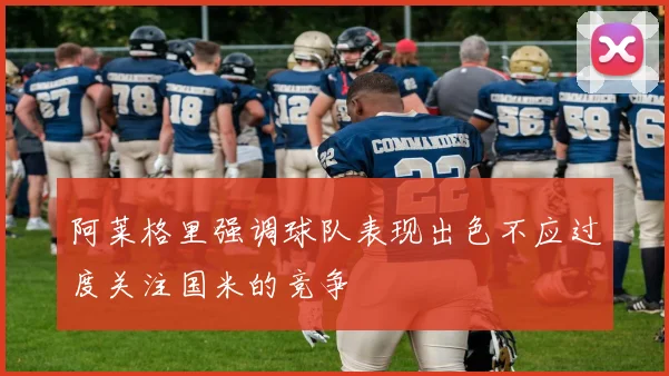 阿莱格里强调球队表现出色不应过度关注国米的竞争