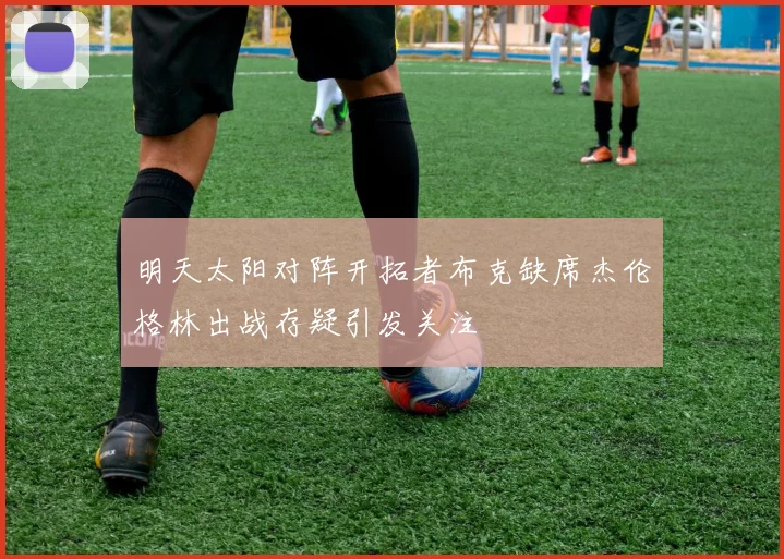 明天太阳对阵开拓者布克缺席杰伦格林出战存疑引发关注