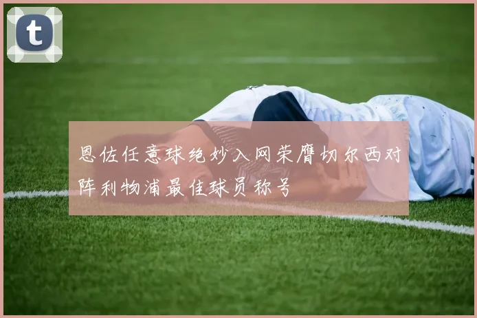 恩佐任意球绝妙入网荣膺切尔西对阵利物浦最佳球员称号