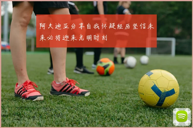 阿夫迪亚分享自我怀疑经历坚信未来必将迎来光明时刻