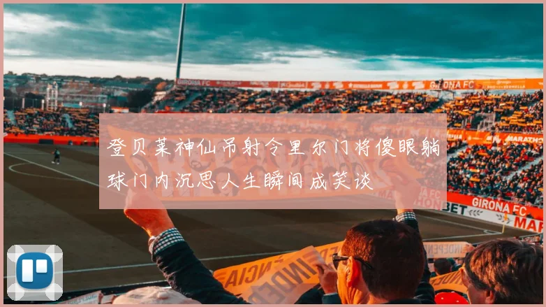 登贝莱神仙吊射令里尔门将傻眼躺球门内沉思人生瞬间成笑谈