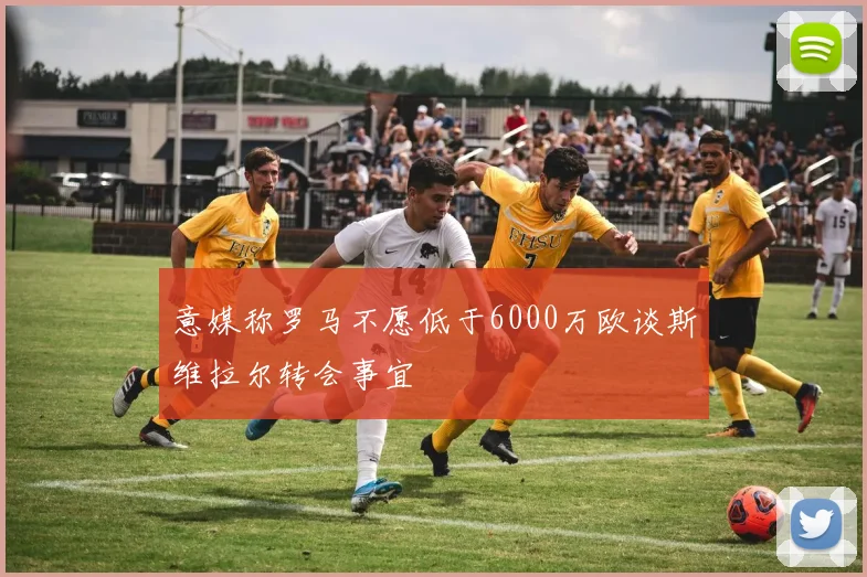 意媒称罗马不愿低于6000万欧谈斯维拉尔转会事宜