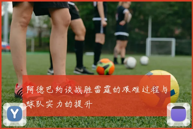 阿德巴约谈战胜雷霆的艰难过程与球队实力的提升