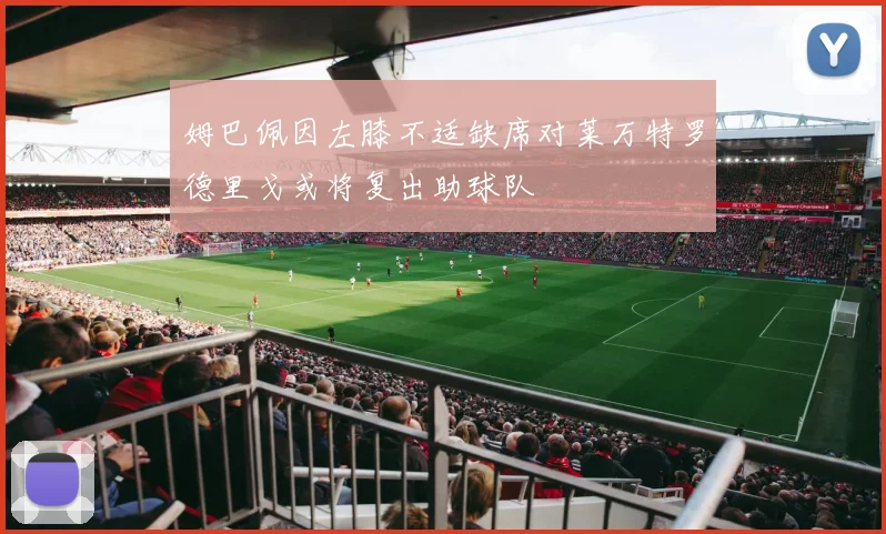 姆巴佩因左膝不适缺席对莱万特罗德里戈或将复出助球队