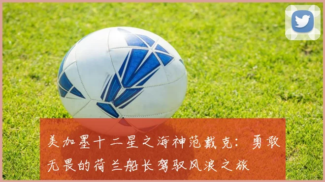 美加墨十二星之海神范戴克：勇敢无畏的荷兰船长驾驭风浪之旅