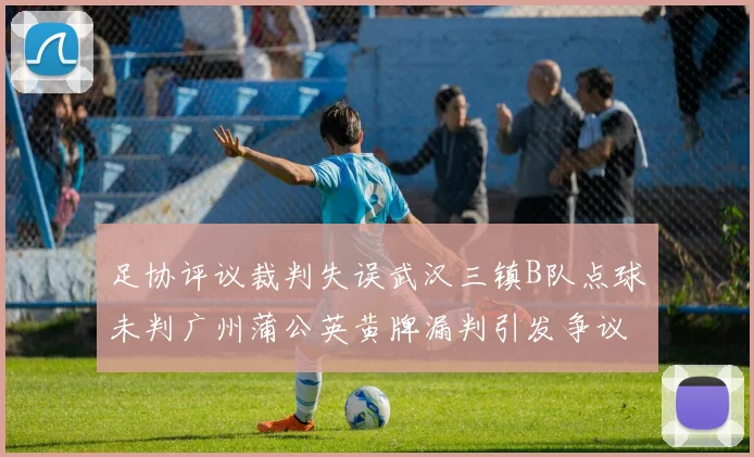 足协评议裁判失误武汉三镇B队点球未判广州蒲公英黄牌漏判引发争议