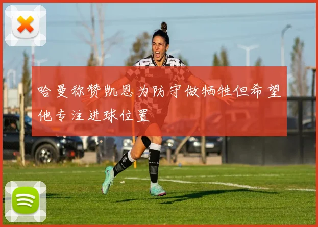 哈曼称赞凯恩为防守做牺牲但希望他专注进球位置