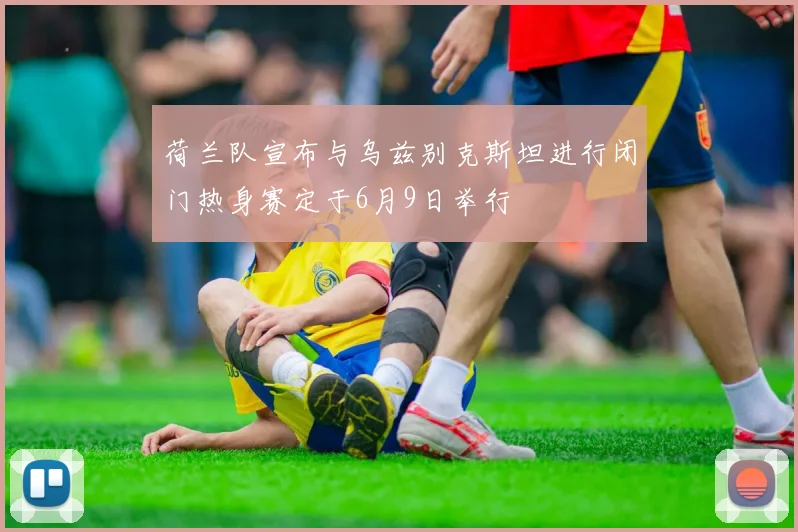 荷兰队宣布与乌兹别克斯坦进行闭门热身赛定于6月9日举行