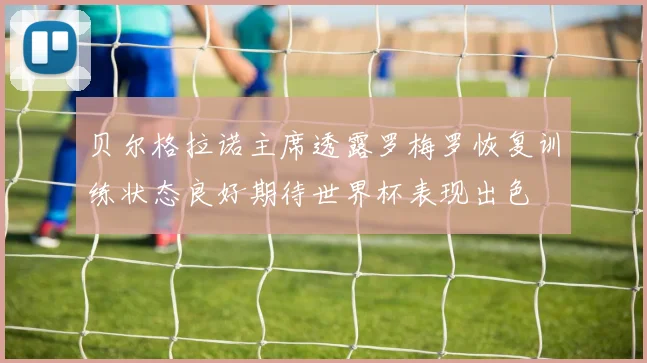 贝尔格拉诺主席透露罗梅罗恢复训练状态良好期待世界杯表现出色