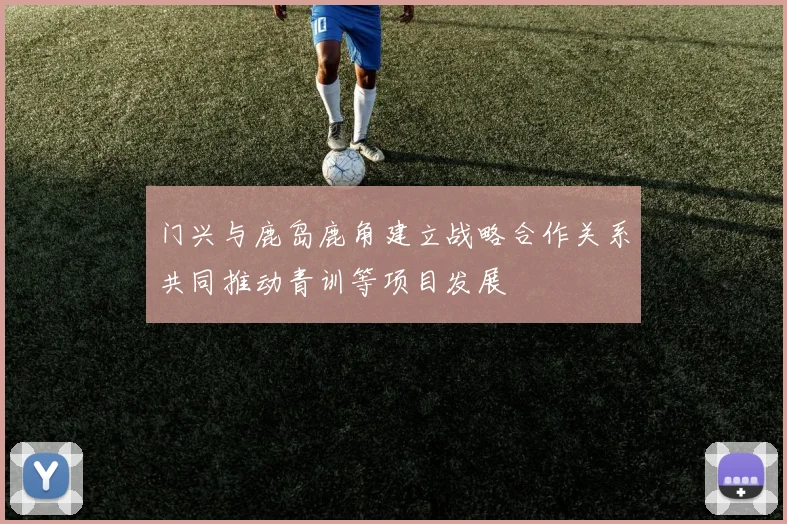 门兴与鹿岛鹿角建立战略合作关系共同推动青训等项目发展