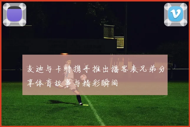 麦迪与卡特携手推出播客表兄弟分享体育故事与精彩瞬间