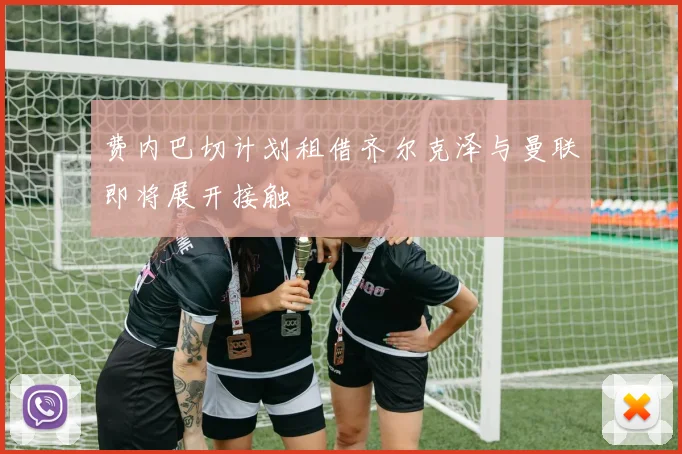 费内巴切计划租借齐尔克泽与曼联即将展开接触