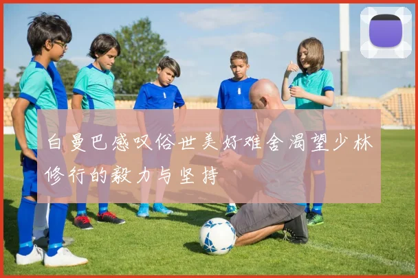 白曼巴感叹俗世美好难舍渴望少林修行的毅力与坚持