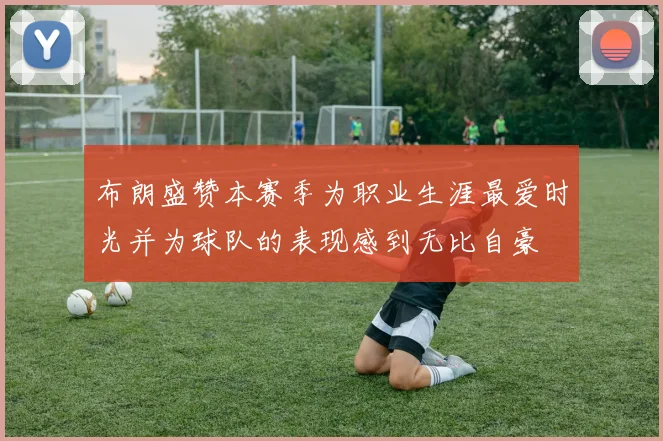布朗盛赞本赛季为职业生涯最爱时光并为球队的表现感到无比自豪