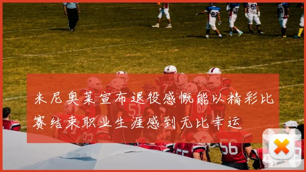 米尼奥莱宣布退役感慨能以精彩比赛结束职业生涯感到无比幸运