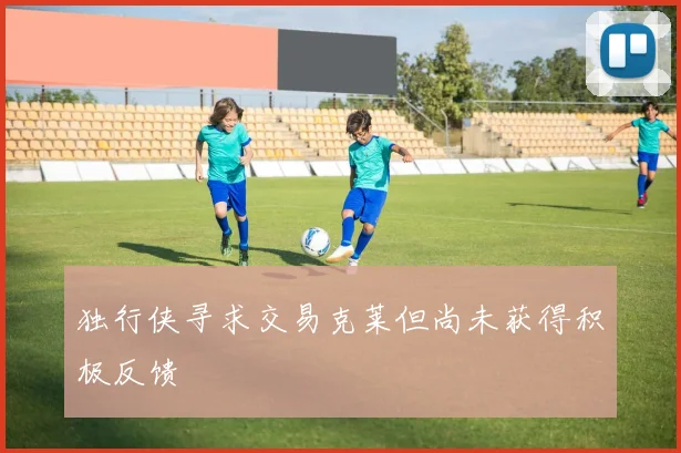 独行侠寻求交易克莱但尚未获得积极反馈
